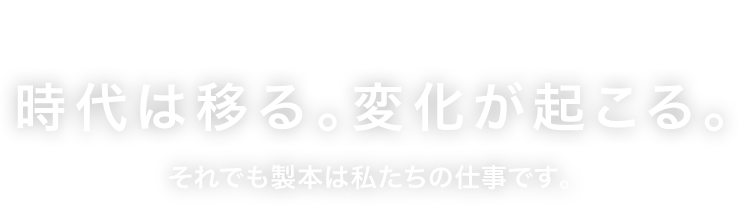 時代は移る。変化が起こる。それでも製本は私たちの仕事です。